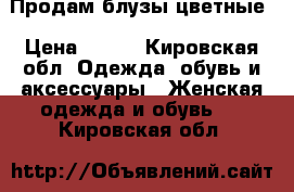 Продам блузы цветные › Цена ­ 600 - Кировская обл. Одежда, обувь и аксессуары » Женская одежда и обувь   . Кировская обл.